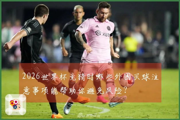 2026世界杯竞猜时哪些外围买球注意事项能帮助你避免风险？