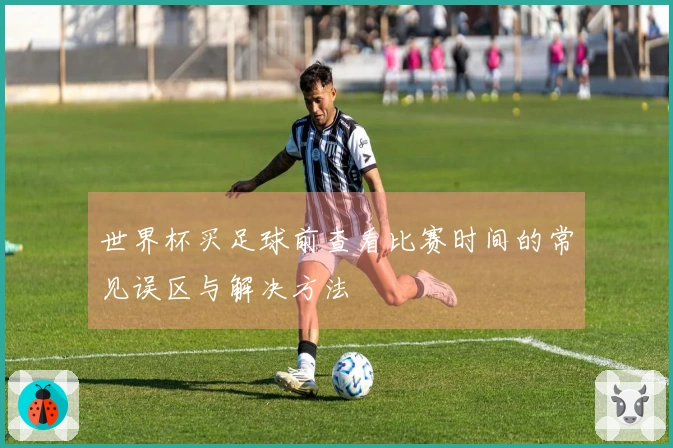 世界杯买足球前查看比赛时间的常见误区与解决方法