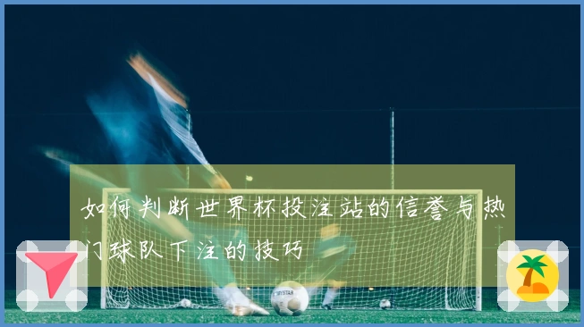 如何判断世界杯投注站的信誉与热门球队下注的技巧