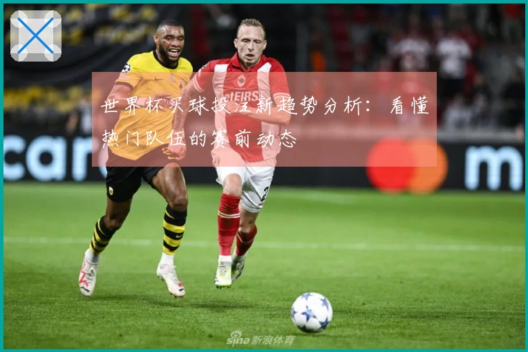 世界杯买球投注新趋势分析：看懂热门队伍的赛前动态