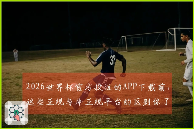 2026世界杯官方投注的APP下载前，这些正规与非正规平台的区别你了解吗