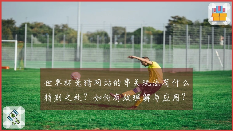 世界杯竞猜网站的串关玩法有什么特别之处？如何有效理解与应用？