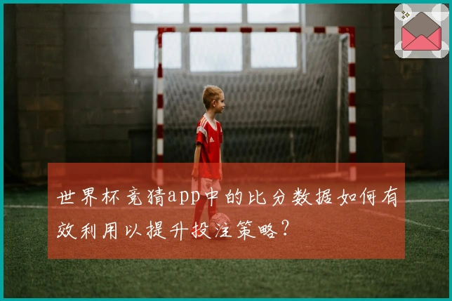 世界杯竞猜app中的比分数据如何有效利用以提升投注策略？