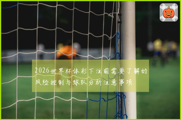 2026世界杯体彩下注前需要了解的风险控制与球队分析注意事项