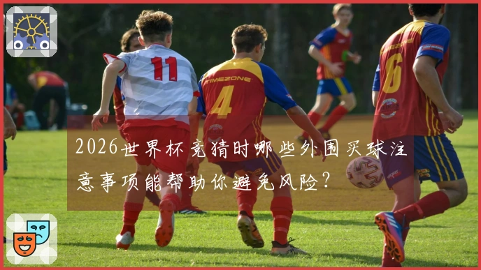 2026世界杯竞猜时哪些外围买球注意事项能帮助你避免风险？