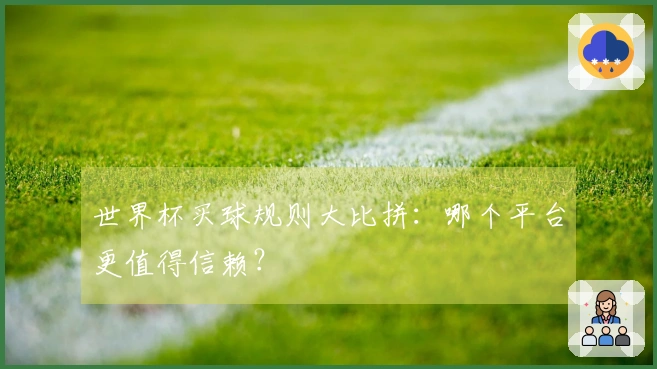 世界杯买球规则大比拼：哪个平台更值得信赖？