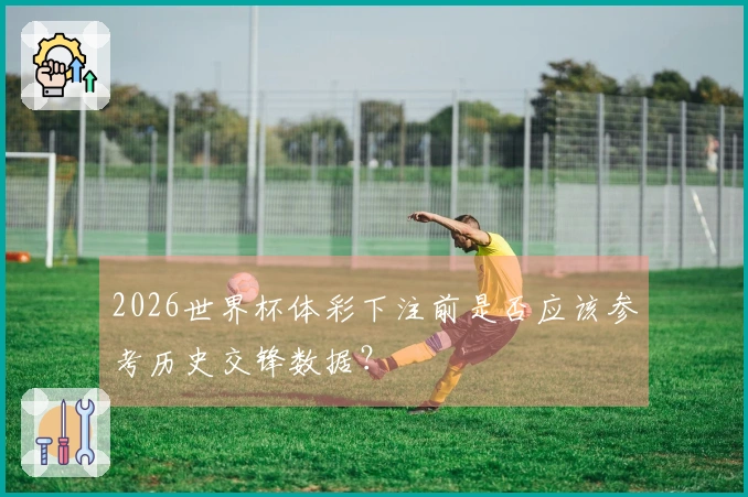 2026世界杯体彩下注前是否应该参考历史交锋数据？