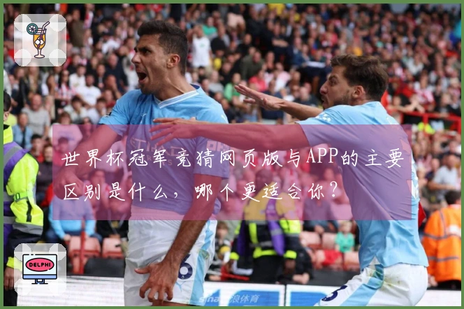 世界杯冠军竞猜网页版与APP的主要区别是什么，哪个更适合你？