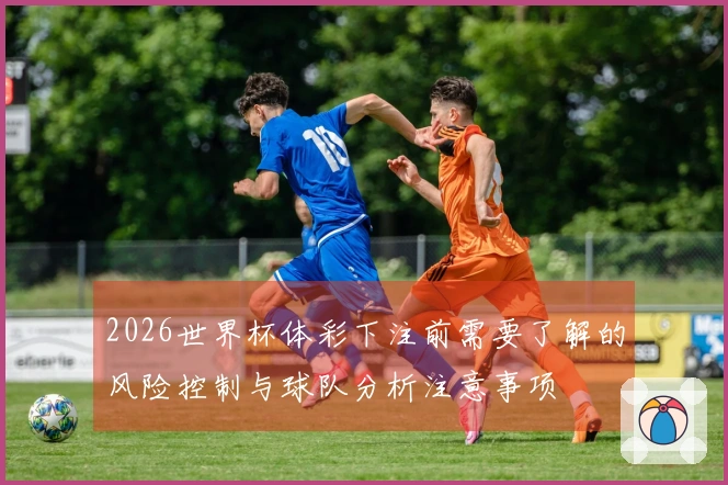2026世界杯体彩下注前需要了解的风险控制与球队分析注意事项