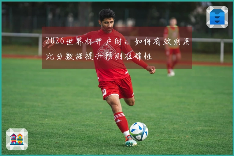 2026世界杯开户时，如何有效利用比分数据提升预测准确性