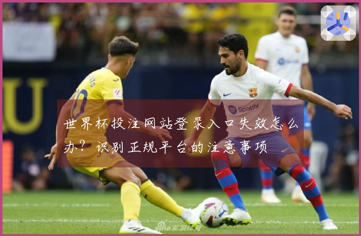 世界杯投注网站登录入口失效怎么办？识别正规平台的注意事项