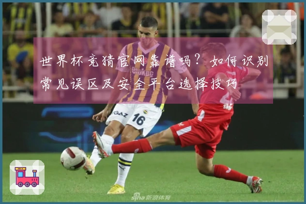 世界杯竞猜官网靠谱吗？如何识别常见误区及安全平台选择技巧