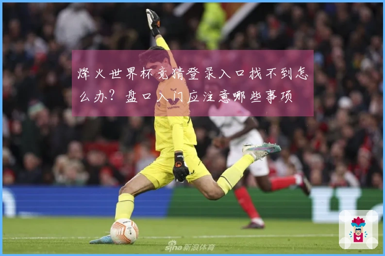 烽火世界杯竞猜登录入口找不到怎么办？盘口入门应注意哪些事项