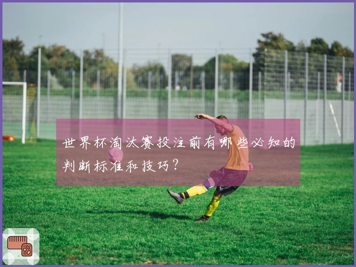 世界杯淘汰赛投注前有哪些必知的判断标准和技巧？