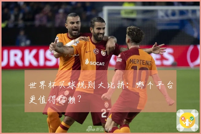 世界杯买球规则大比拼：哪个平台更值得信赖？