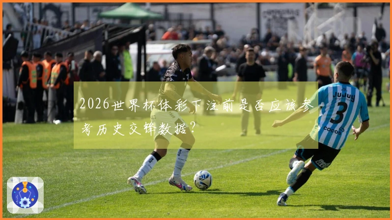 2026世界杯体彩下注前是否应该参考历史交锋数据？