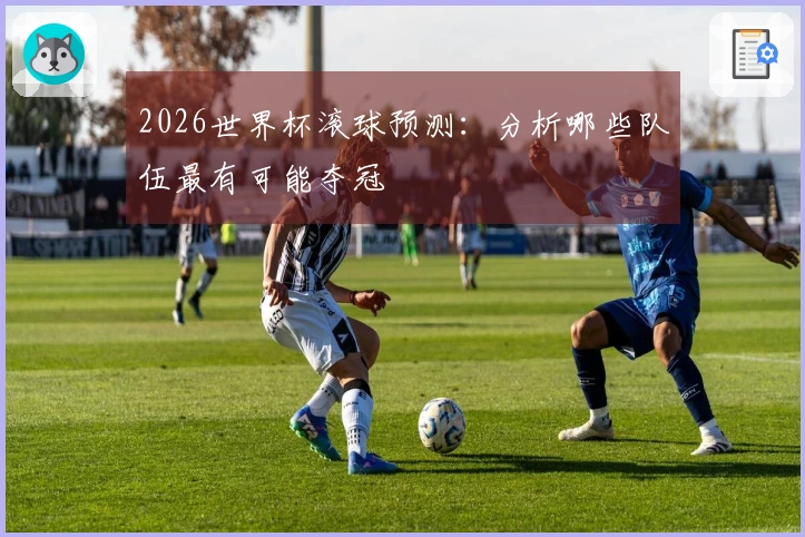 2026世界杯滚球预测：分析哪些队伍最有可能夺冠