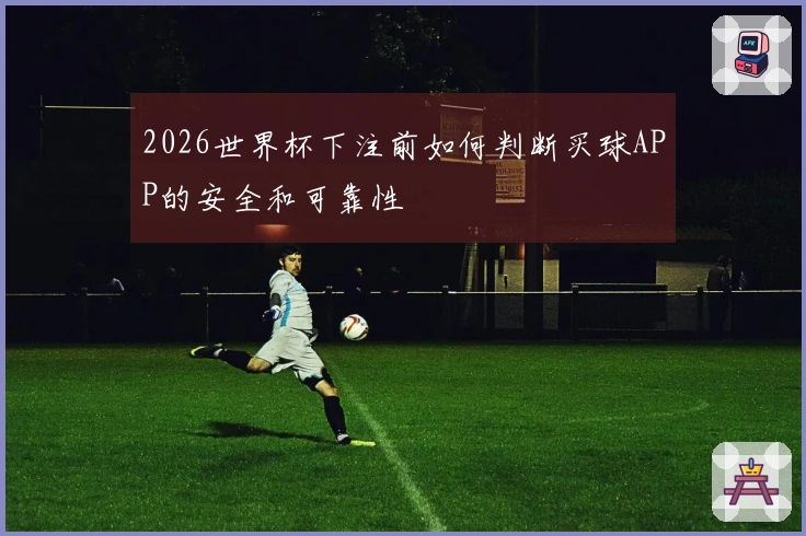 2026世界杯下注前如何判断买球APP的安全和可靠性