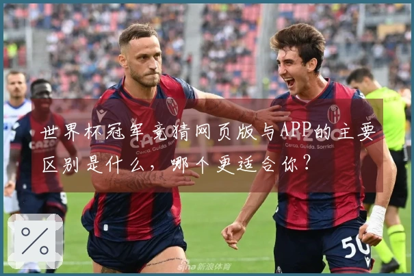 世界杯冠军竞猜网页版与APP的主要区别是什么，哪个更适合你？
