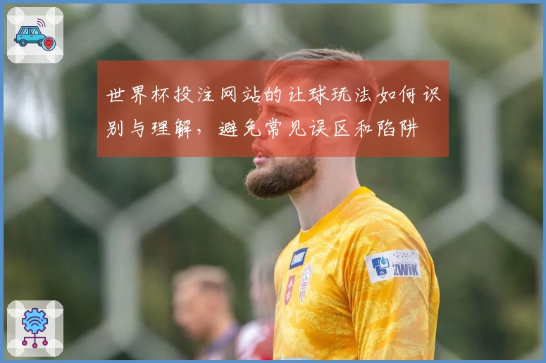 世界杯投注网站的让球玩法如何识别与理解，避免常见误区和陷阱