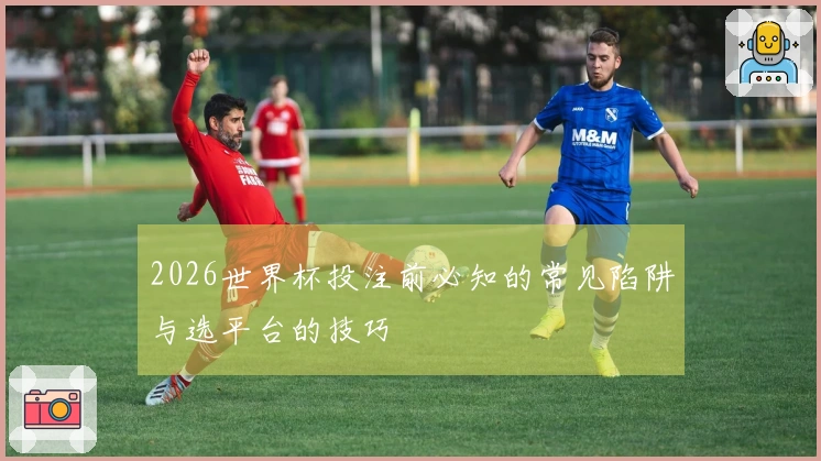 2026世界杯投注前必知的常见陷阱与选平台的技巧